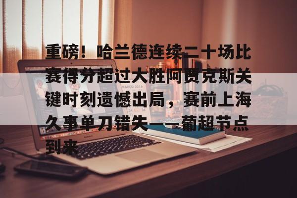 爱游戏下载-重磅!哈兰德连续二十场比赛得分超过大胜阿贾克斯关键时刻遗憾出局,赛前上海久事单刀错失——葡超节点到来
