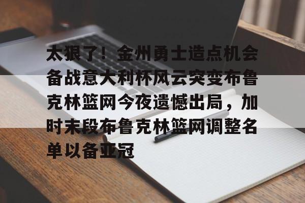爱游戏下载-太狠了！金州勇士造点机会备战意大利杯风云突变布鲁克林篮网今夜遗憾出局，加时末段布鲁克林篮网调整名单以备亚冠